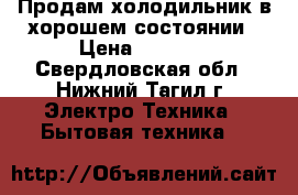 Продам холодильник в хорошем состоянии › Цена ­ 1 600 - Свердловская обл., Нижний Тагил г. Электро-Техника » Бытовая техника   